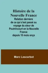 Histoire de la Nouvelle France; Relation derniere de ce qui s'est passé au voyage du sieur de Poutrincourt en la Nouvelle France depuis 10 mois ença - Marc Lescarbot