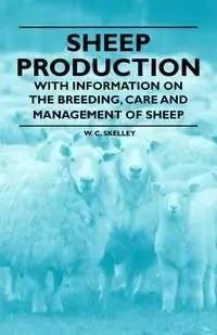 Sheep Production - With Information on the Breeding, Care and Management of Sheep - Skelley W. C.