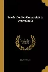 Briefe Von Der Universität in Die Heimath - Adolph Müller
