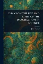 Essays on the Use and Limit of the Imagination in Science - John Tyndall