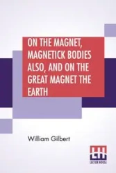 On The Magnet, Magnetick Bodies Also, And On The Great Magnet The Earth - Gilbert William