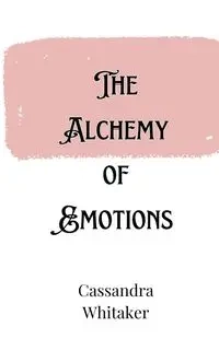 The Alchemy of Emotions - Cassandra Whitaker