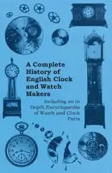A Complete History of English Clock and Watch Makers - Including an in Depth Encyclopaedia of Watch and Clock Parts - Anon.