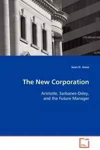 The New Corporation - Aristotle, Sarbanes-Oxley, and the Future Manager - Sean D. Jasso