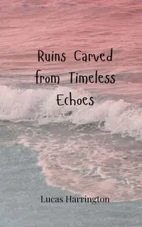 Ruins Carved from Timeless Echoes - Lucas Harrington