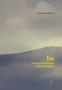 Tu. Sztuka i przestrzeń Górnego Śląska - WOJCIECH GRABOWSKI