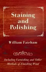 Staining and Polishing - Including Varnishing and Other Methods of Finishing Wood - William Fairham