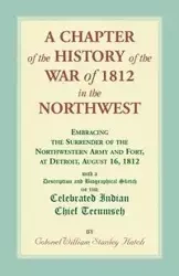 A Chapter of the History of the War of 1812 in the Northwest, Embracing the Surrender of the Northwestern Army and Fort, at Detroit, August 16,1812 - William Hatch