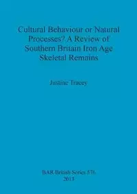 Cultural Behaviour or Natural Processes? A Review of Southern Britain Iron Age Skeletal Remains - Tracey Justine