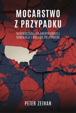 Mocarstwo z przypadku. Nadchodząca era amerykańskiej dominacji i nieładu światowego - Peter Zeihan