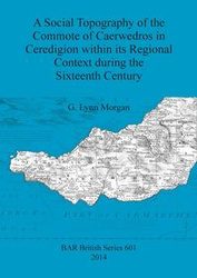 A Social Topography of the Commote of Caerwedros in Ceredigion within its Regional Context during the Sixteenth Century - G. Morgan Lynn