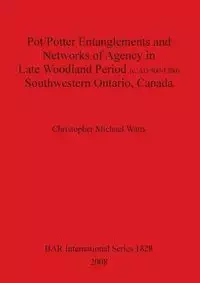 Pot/Potter Entanglements and Networks of Agency in Late Woodland Period (c. AD 900-1300) Southwestern Ontario, Canada - Christopher Michael Watts