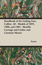 Handbook of the Gatling Gun, Caliber .30 - Models of 1895, 1900, and 1903 - Metallic Carriage and Limber and Casemate Mount - Anon