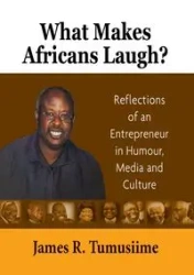 What Makes Africans Laugh? Reflections of an Entrepreneur in Humour, Media and Culture - James R. Tumusiime