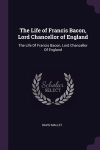 The Life of Francis Bacon, Lord Chancellor of England - David Mallet