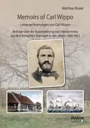 Memoirs of Carl Wippo. Lebenserinnerungen von Carl Wippo. Beiträge über die Auswanderung nach Nordamerika aus dem Königreich Hannover in den Jahren 1846-1852 - Blazek Matthias