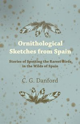 Ornithological Sketches from Spain - Stories of Spotting the Rarest Birds in the Wilds of Spain - Danford C. G.