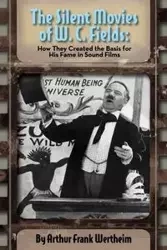 The Silent Movies of W. C. Fields - Arthur Frank Wertheim