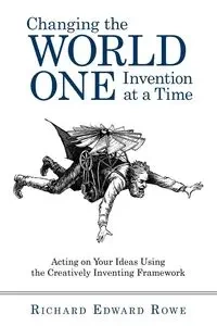 Changing the World One Invention at a Time - Richard Edward Edward Rowe Rowe