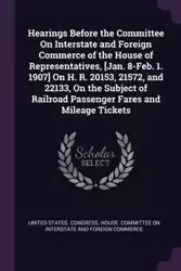 Hearings Before the Committee On Interstate and Foreign Commerce of the House of Representatives, [Jan. 8-Feb. 1. 1907] On H. R. 20153, 21572, and 22133, On the Subject of Railroad Passenger Fares and Mileage Tickets - United States. Congress. House. Comm