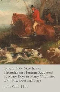 Covert-Side Sketches; or, Thoughts on Hunting Suggested by Many Days in Many Countries with Fox, Deer and Hare - Fitt J. Nevill