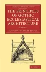 The Principles of Gothic Ecclesiastical Architecture - Volume 1 - Matthew Bloxam Holbeche