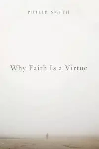 Why Faith Is a Virtue - Philip D. Smith