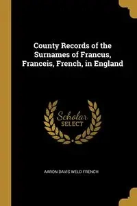County Records of the Surnames of Francus, Franceis, French, in England - Aaron Davis French Weld
