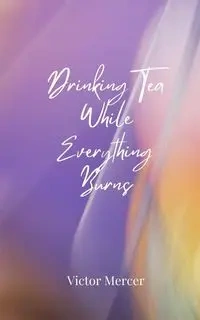 Drinking Tea While Everything Burns - Victor Mercer