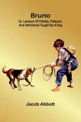 Bruno; Or, Lessons Of Fidelity, Patience, And Self-Denial Taught By A Dog - Jacob Abbott