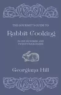 The Gourmet's Guide To Rabbit Cooking, In One Hundred And Twenty-Four Dishes - Georgiana Hill