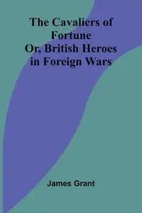 The Cavaliers of Fortune; Or, British Heroes in Foreign Wars - Grant James