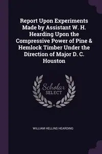 Report Upon Experiments Made by Assistant W. H. Hearding Upon the Compressive Power of Pine & Hemlock Timber Under the Direction of Major D. C. Houston - William Hearding Hellins