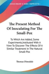 The Present Method Of Inoculating For The Small-Pox - Thomas Dimsdale