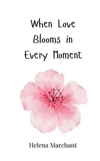 When Love Blooms in Every Moment - Helena Marchant