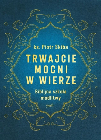 Trwajcie mocni w wierze. Biblijna szkoła modlitwy - Piotr Skiba