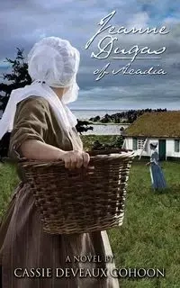 Jeanne Dugas of Acadia, a Novel - Cassie Cohoon Deveaux