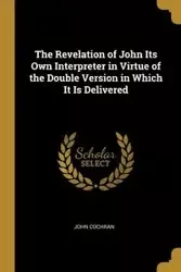 The Revelation of John Its Own Interpreter in Virtue of the Double Version in Which It Is Delivered - John Cochran