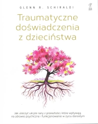 Traumatyczne doświadczenia z dzieciństwa. Jak uleczyć ukryte rany z przeszłości, które wpływają na zdrowie psychiczne i funkcjonowanie w życiu dorosłym (dodruk 2025) - Glenn R. Schiraldi