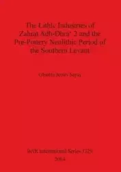 The Lithic Industries of Zahrat Adh-Dhra' 2 and the Pre-Pottery Neolithic Period of the Southern Levant - Jeries Sayej Ghattas