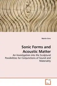Sonic Forms and Acoustic Matter - An Investigation into the Sculptural Possibilities for Conjunctions of Sound and Materiality - Martin Sims