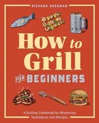 How to Grill for Beginners - Sherman Richard