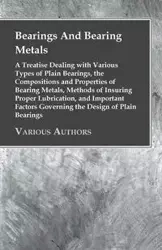Bearings And Bearing Metals - A Treatise Dealing with Various Types of Plain Bearings, the Compositions and Properties of Bearing Metals, Methods of Insuring Proper Lubrication, and Important Factors Governing the Design of Plain Bearings - Anon
