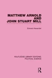 Matthew Arnold and John Stuart Mill (Routledge Library Editions - Alexander Edward