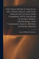 The Great Book of Magical Art, Hindu Magic and East Indian Occultism. Now Combined With the Book of Secret Hindu, Ceremonial, and Talismanic Magic. Revised Edition, Limited; Revised Edition, Limited - Laurence William De Lauron