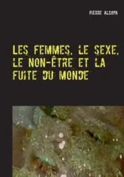 Les femmes, le sexe, le non-être et la fuite du monde - Pierre Alcopa