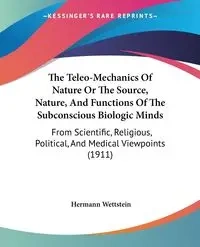 The Teleo-Mechanics Of Nature Or The Source, Nature, And Functions Of The Subconscious Biologic Minds - Wettstein Hermann