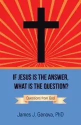 If Jesus Is the Answer, What Is the Question? - James J. Genova PhD