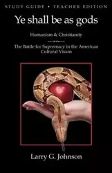 Study Guide - Teacher Edition - Ye shall be as gods - Humanism and Christianity - The Battle for Supremacy in the American Cultural Vision - Johnson Larry G