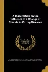 A Dissertation on the Influence of a Change of Climate in Curing Diseases - Gregory James